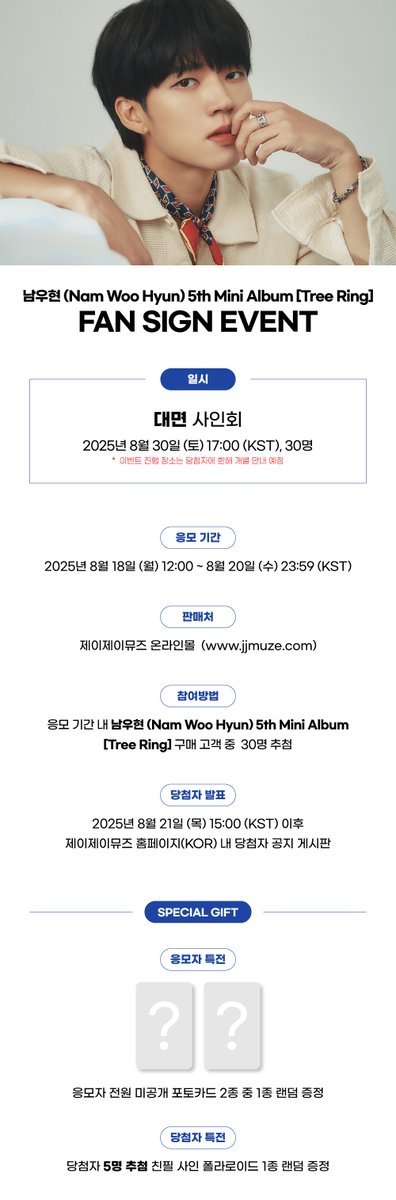 [💿]#남우현 #NAMWOOHYUN   미니 5집 [Tree Ring]
                     FAN SIGN EVENT

📅25.08.30 (토)
- 대면 : 17:00(KST)
 
💛응모자  포토카드 2종 중 1종 랜덤 증정
💛당첨자 5명 추첨 사인 폴라 1종 증정

🛒~25.08.20 (수) PM 23:59

🔗jjmuze.com

#제이제이뮤즈 #JJMUZE