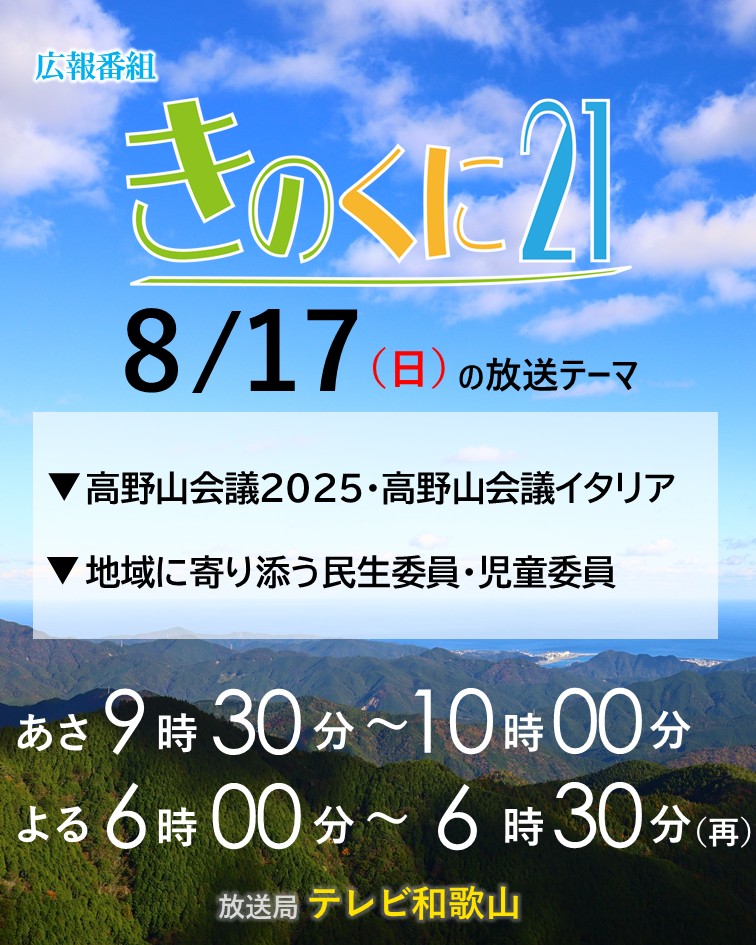 広報番組【きのくに２１】
テレビ和歌山　8月17日（日） 9:30～ （再）18:00～
今週のテーマは
▼高野山会議2025・高野山会議イタリア
▼地域に寄り添う民生委員・児童委員
是非ご覧ください。
tv-wakayama.co.jp/program/