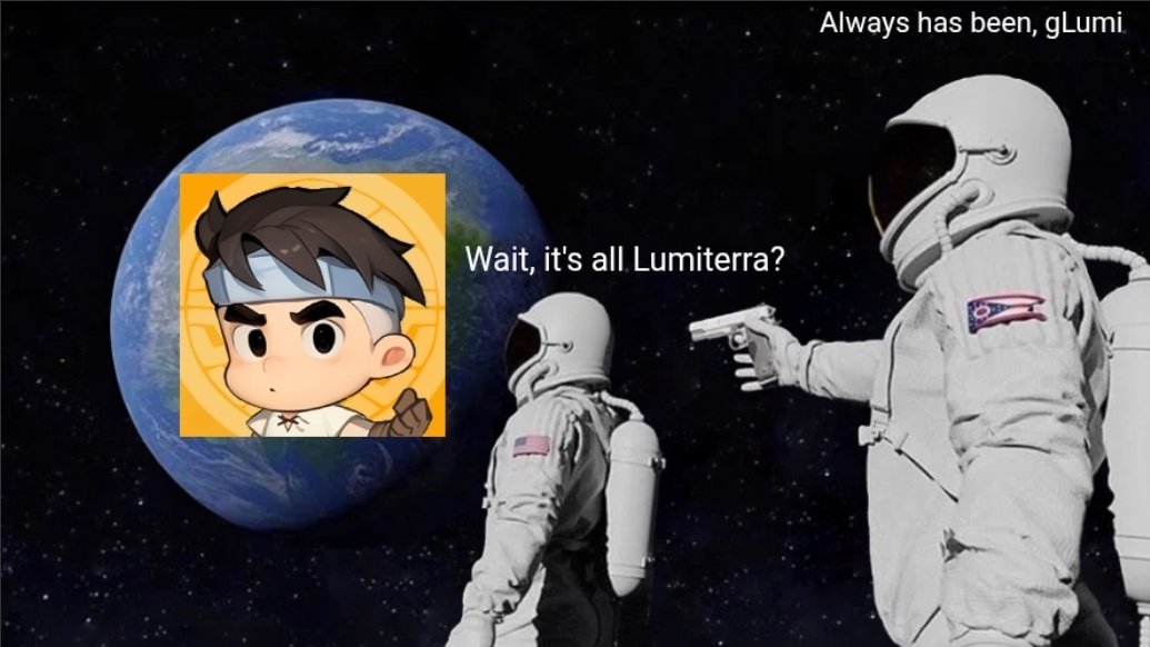 MrArmstronggg's tweet photo. Day 12/30 of posting Lumiterra memes

A short Lumi lore 📖
And there we were, @tapitiger and I.. the first two Lumiterrans on the moon
I turned around to take in the sight of the Earth I have been dreaming of since a kid
Surprised, I said "Wait, it's all Lumiterra?" *CLICK*
I felt the gaze of a gun pointed to the back of my head and the last words from @tapitiger "Always has been... gLumi" *BANG 💨*

#memechallenge #meme #lumiterra #Lumiterrameme