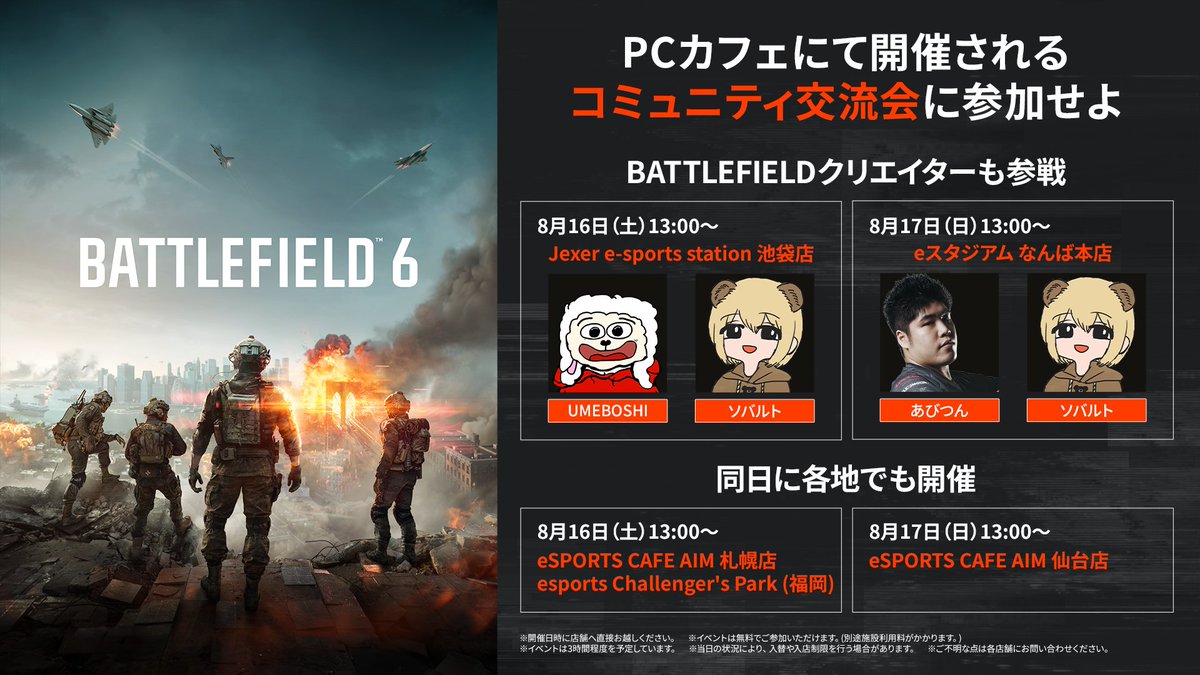 #Battlefield6 オープンベータの締めくくりに、コミュニティ交流会に参戦せよ。

8月16日、17日の一部会場ではBattlefieldクリエイターも参戦🔥

🗓️8月16日
・Jexer e-sports station 池袋店（UMEBOSHI <a href="/Xx_UMEBOSHI_xX/">UMEBOSHI</a> / ソバルト <a href="/SoVault/">ソバルト🐻</a> 参加）
・eSPORTS CAFE AIM 札幌店
・esports Challenger's