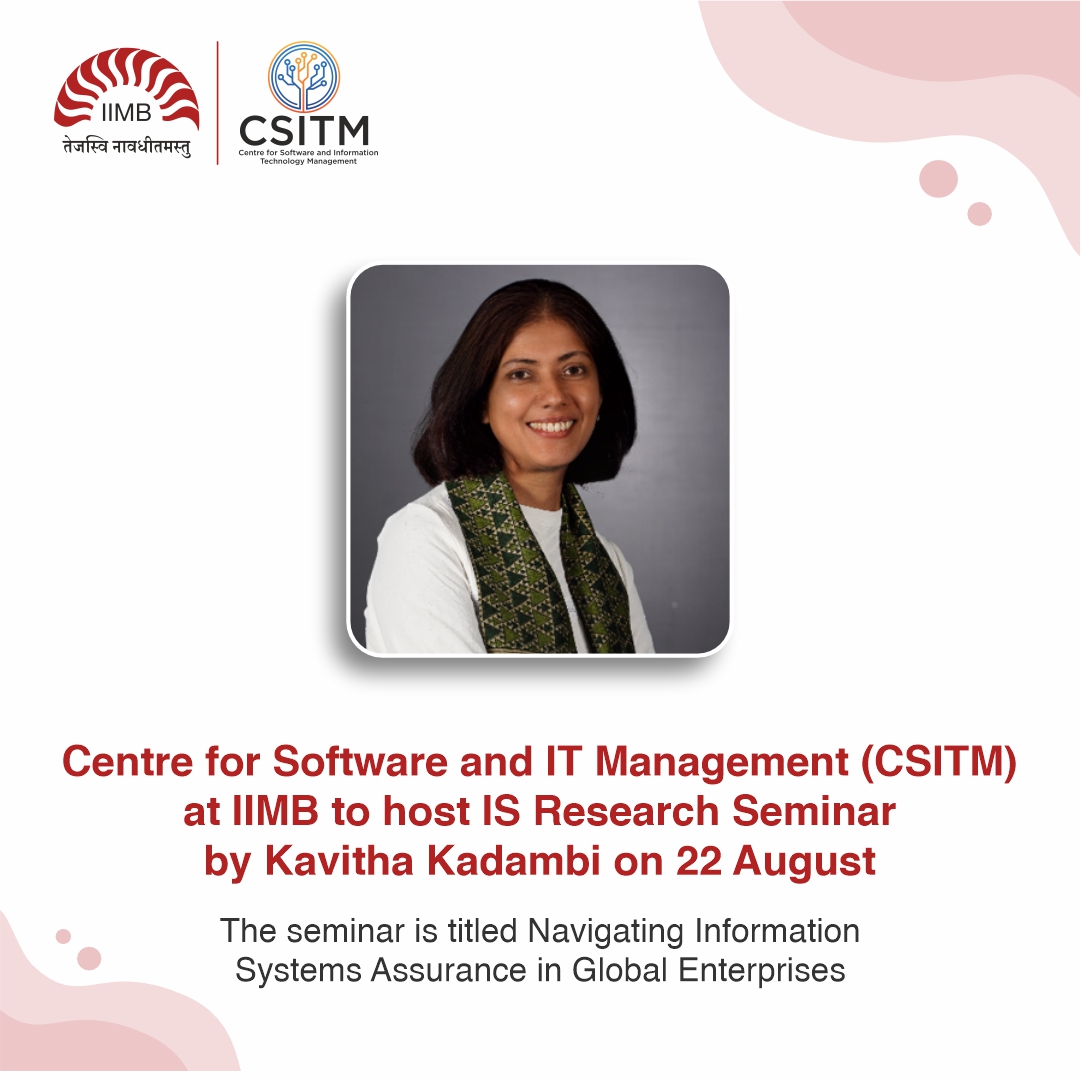 The Centre for Software and IT Management (CSITM) at IIM Bangalore will host an IS Research Seminar titled ‘Navigating Information Systems Assurance in Global Enterprises’ with Ms. Kavitha Kadambi, on 22 August, 2:30- 4:00 PM at IIMB. 
To register: iimb.ac.in/node/14240