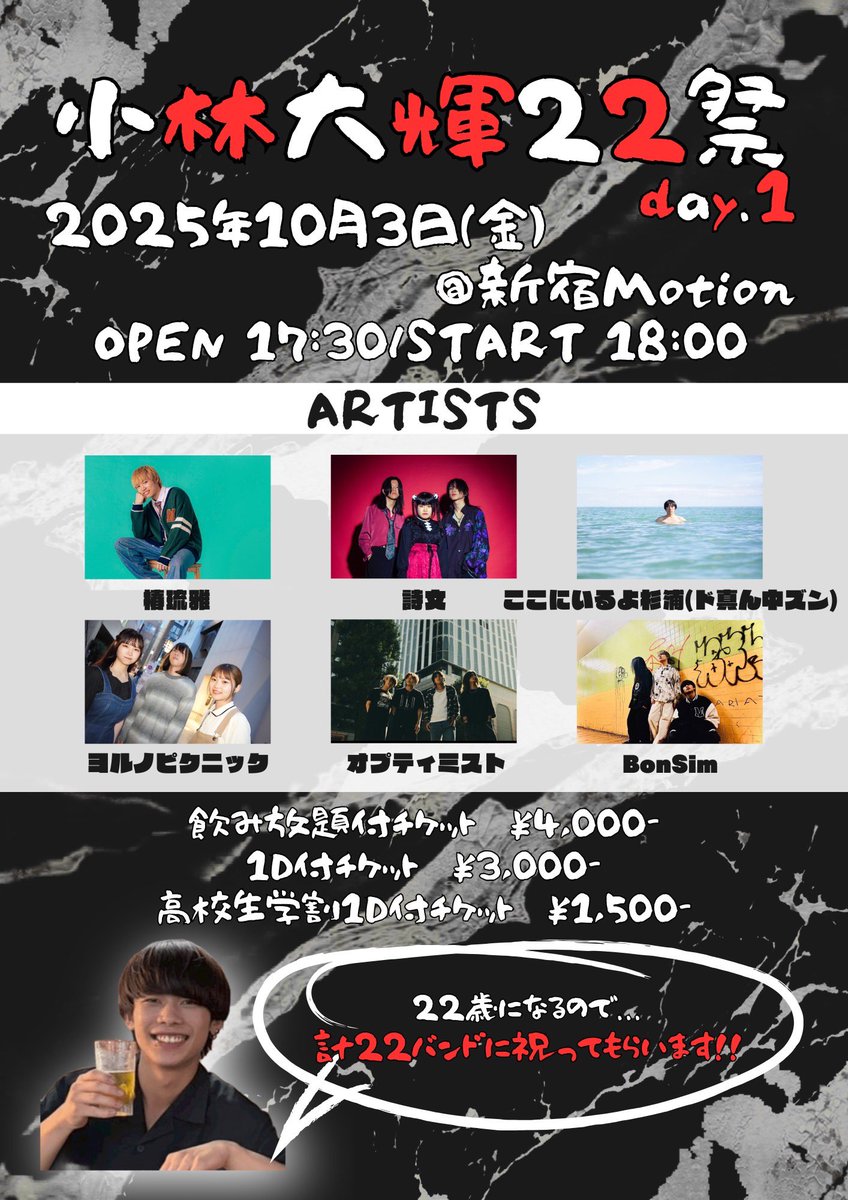 🍺ライブ解禁🍺

2025.10.03（Fri） ＠新宿Motion
【小林大輝 22祭 day.1】

ACT
フライヤー参照

OPEN/17:30 START/18:00

高校生1D付チケット　¥1,500-
1D付チケット　¥3,000-
飲み放題付チケット　¥4,000-
※アーティスト予約のみ