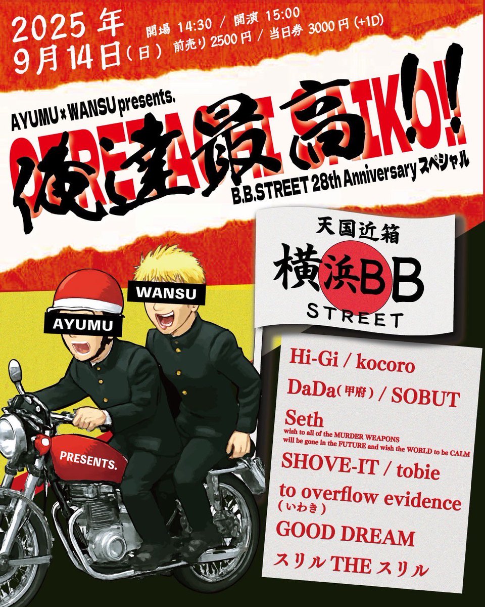 【告知解禁！】

2025.9.14(日)
AYUMU × WANSU pre.
"俺達最高"
B.B.STREET 28th Anniversaryスペシャル

Hi-Gi
kocoro
DaDa(甲府)
SOBUT
スリルTHEスリル
seth
tobie
to overflow evidence(いわき)
GOOD DREAM
SHOVE-IT

open/14:30 start/15:00

[TICKET]
各バンド/bb@bbstreet.com