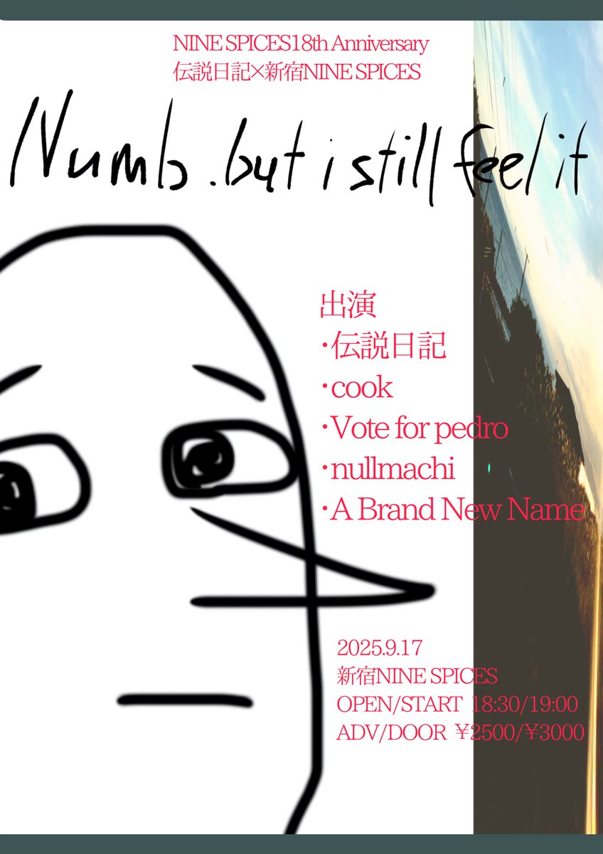 【共同企画解禁】
2025.09.17(金)新宿NINE SPICES

NINE SPICES18th Anniversary
伝説日記✕新宿NINE SPICES

「Numb,but i still feel it」

【出演】
伝説日記 /
cook/
Vote for pedro/
nullmachi/
A Brand New Name/

OPEN / START 18:30 / 19:00
ADV / DOOR ¥2,500 / ¥3,000 (+drink)