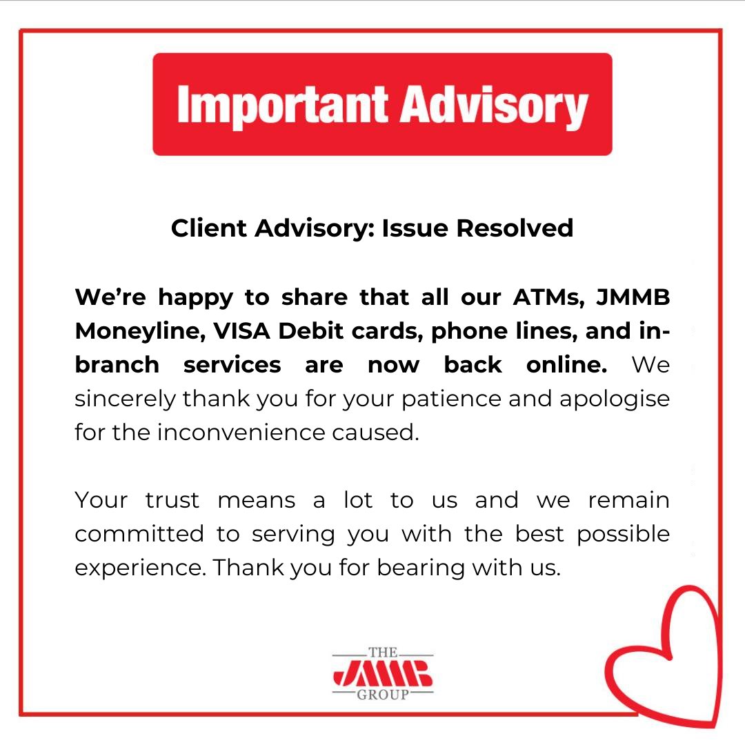 Client Advisory: Issue Resolved

We’re happy to share that all our ATMs, JMMB Moneyline, VISA Debit cards, phone lines, and in-branch services are now back online. We sincerely thank you for your patience and apologise for the inconvenience caused.