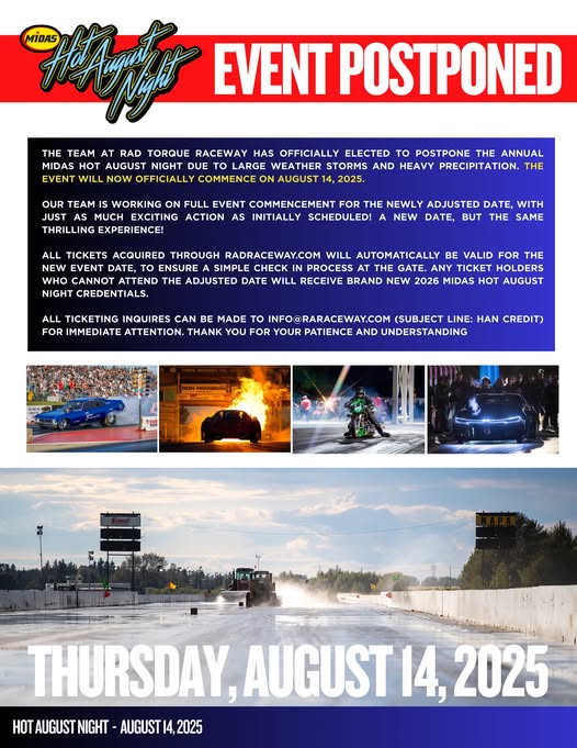 Rad Torque Raceway (@radraceway) on Twitter photo Due to severe weather, Midas Hot August Night is postponed to AUG 14, 2025 🌧 Same action, new date!
🎟 Tickets remain valid for August 14 or can be exchanged for 2026 credentials. For exchanges please email info@radraceway.com (subject: HAN CREDIT) Due to severe weather, Midas Hot August Night is postponed to AUG 14, 2025 🌧 Same action, new date!
🎟 Tickets remain valid for August 14 or can be exchanged for 2026 credentials. For exchanges please email info@radraceway.com (subject: HAN CREDIT)