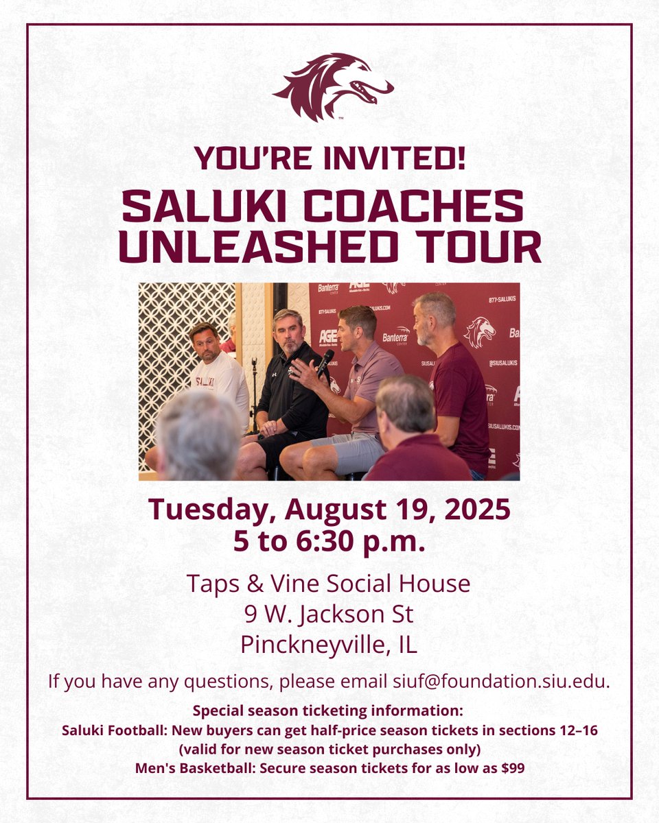 Join us during the next Saluki Coaches Unleashed Tour stop in Pinckneyville on Tuesday, August 19! Visit with Athletics Director Tim Leonard, SIU coaches, and receive exclusive season ticket offers from 5 to 6:30 p.m. at Taps &amp; Vine Social House. Wear your Saluki best and bring