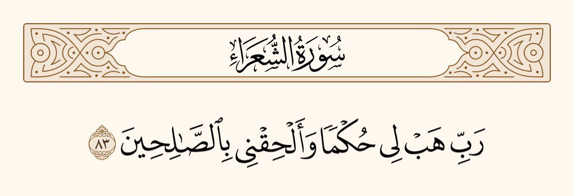 میرے پروردگار! مجھے حکمت عطا فرما، اور مجھے نیک لوگوں میں شامل فرمالے، 
سورۃ الشعراء