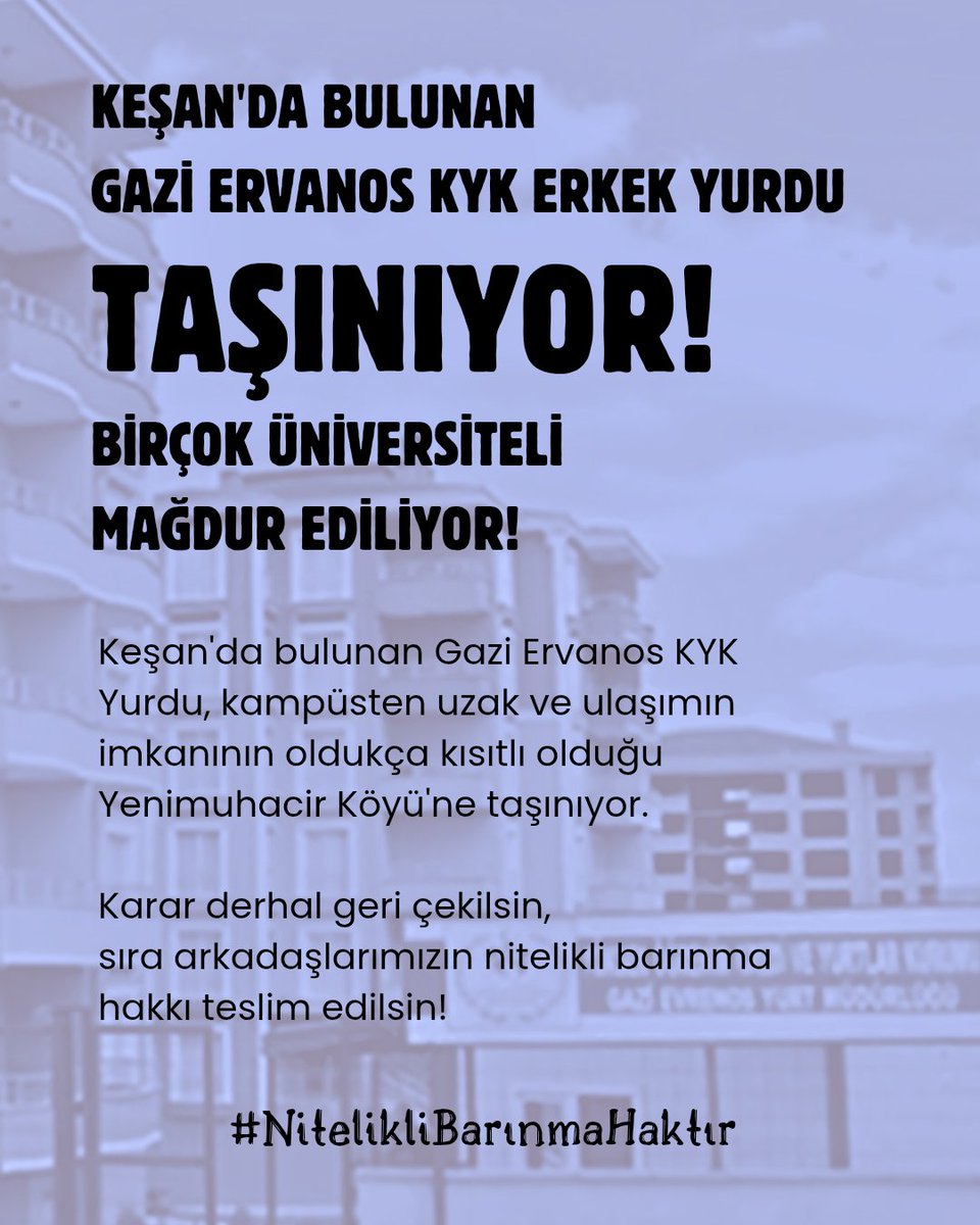 Keşan'da bulunan Gazi Ervanos KYK Erkek Yurdu, kampüsten uzak ve ulaşımın imkanının oldukça kısıtlı olduğu Yenimuhacir Köyü'ne taşınıyor.

Karar derhal geri çekilsin, sıra arkadaşlarımızın nitelikli barınma hakkı teslim edilsin!

#NitelikliBarınmaHaktır #keşankyk