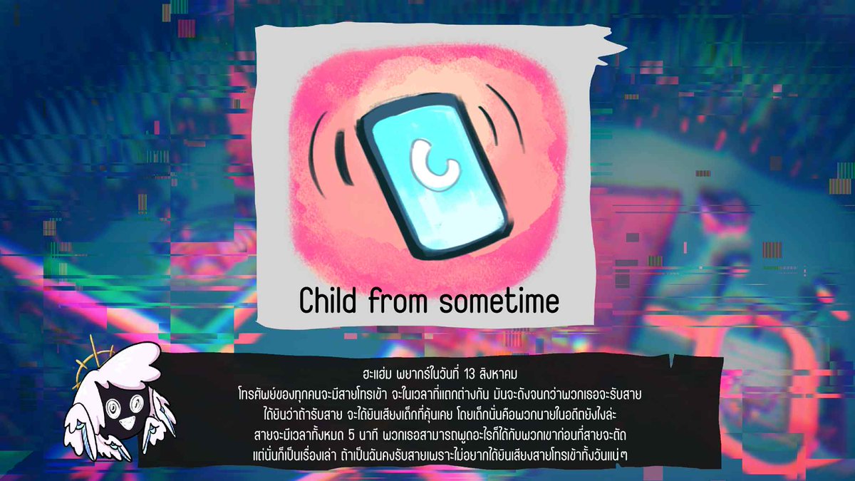 ปิ๊บ ปิ๊บ  

พยากรณ์อากาศ วันที่ 13 สิงหาคม  

"สายจากเด็กคนหนึ่ง Child form sometime"    

“โทรศัพย์ของทุกคนจะมีสายโทรเข้าจะในเวลาที่แตกต่างกัน มันจะดังจนกว่าพวกเธอจะรับสาย  

ได้ยินว่าถ้ารับสาย จะได้ยินเสียงเด็กที่คุ้นเคย โดยเด็กนั่นคือพวกนายในอดีตยังไงล่ะ  

สายจะมีเวลาทั้งหมด