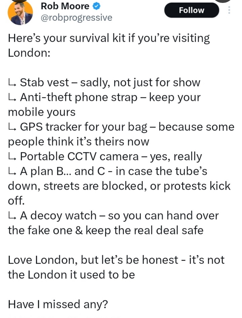 Don’t be a silly cunt.

London is currently rated the eighth safest city in the World by insurers Berkshire Hathaway Travel Protection, behind Honolulu, Montreal, Amsterdam and Dubai, but ahead of Venice, Berlin, Orlando and Tokyo. 

And they lose money if they’re wrong.