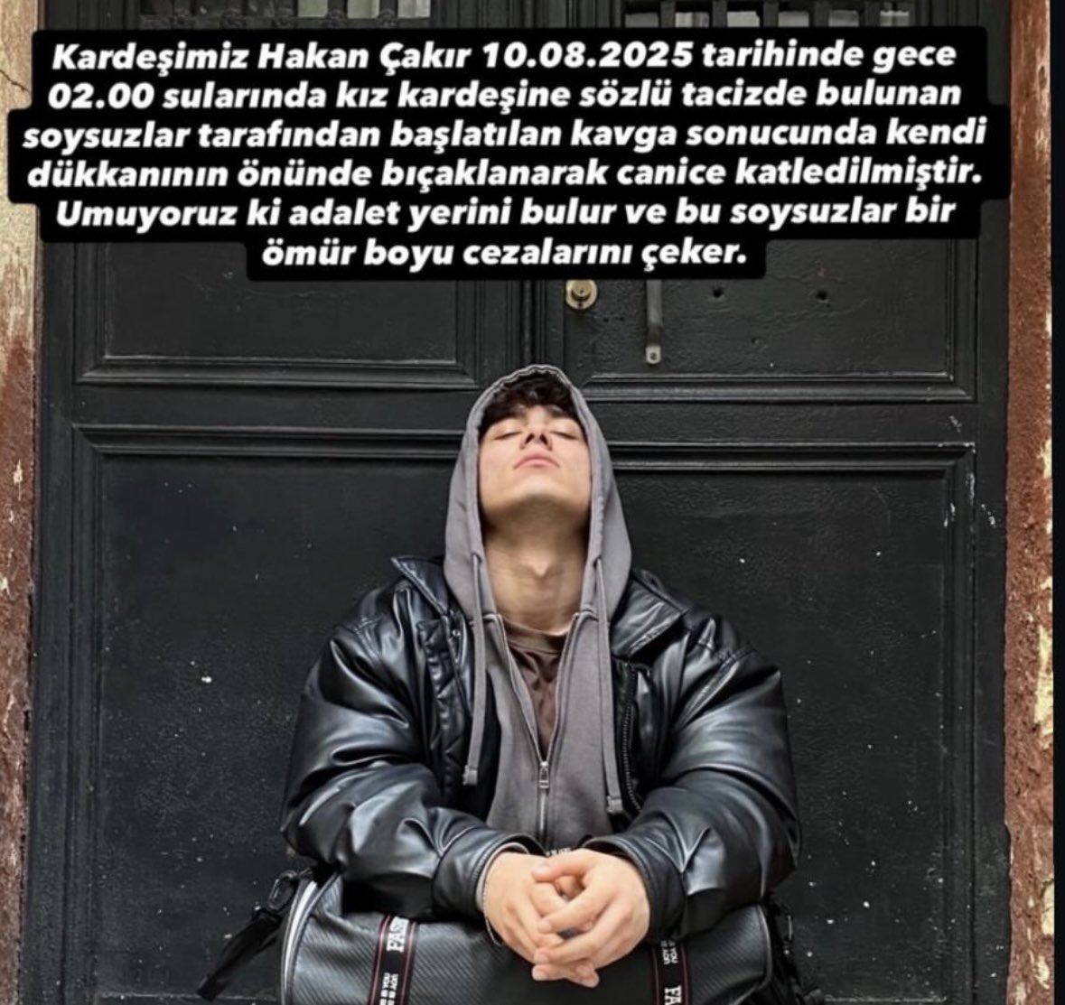 Ankara Etlik’te, ailesine sözlü tacizde bulunup kavga çıkartan şahıslar tarafından defalarca bıçaklanarak canice katledilen Hakan Çakır için adalet istiyoruz, bir cana kıymak bu kadar basit olmamalı, en ağır şekilde yargılanmalıdırlar. <a href="/TC_icisleri/">T.C. İçişleri Bakanlığı</a>  <a href="/AliYerlikaya/">Ali Yerlikaya</a>
#hakancakir
