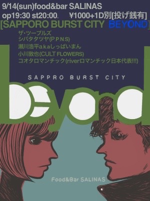 詳細決定！
9/14(Sun) 札幌Food&amp;Bar SALINAS
「SAPPORO BURST CITY BEYOND」
20:00START ¥1,000+1drink別途(投げ銭有)
ザ･ツーブルズ／シバタタツヤ(P.P.N.S) ／瀬川浩平a.k.aしっぱいまん／小川敦也(CULT FLOWERS)／コオタロマンチック(riverロマンチック日本代表!!!)
ws.formzu.net/dist/S96380141…
