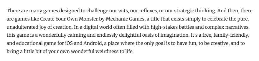 We’re thrilled that online magazine Movies Games and Tech featured #CreateYourOwnMonster in a review:

“A charming experience that exists simply to celebrate the pure, unadulterated joy of creation – encouraging creativity, relaxation, and playful experimentation.”✨

Big thanks!