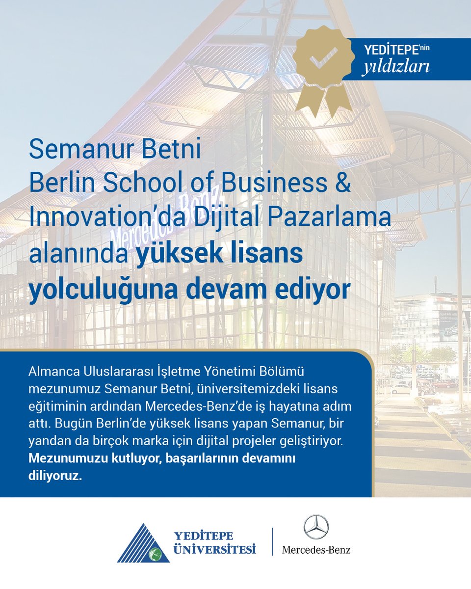 Almanca Uluslararası İşletme Yönetimi Bölümü mezunumuz Semanur Betni

Berlin School of Business &amp; Innovation’da Dijital Pazarlama alanında yüksek lisans yolculuğuna devam ediyor.

Üniversitemizdeki lisans eğitiminin ardından Mercedes-Benz’de iş hayatına adım atan Semanur, bugün