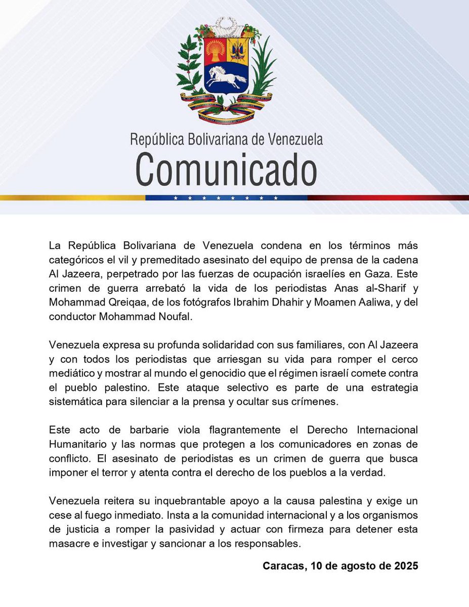 Venezuela condena en los términos más categóricos el vil asesinato del equipo de prensa de la cadena #AlJazeera perpetrado por las fuerzas de ocupación israelíes en Gaza. Este crimen arrebató la vida Anas al-Sharif, Mohammad Qreiqaa, Ibrahim Dhahir, Moamen Aaliwa, Mohammad Noufal
