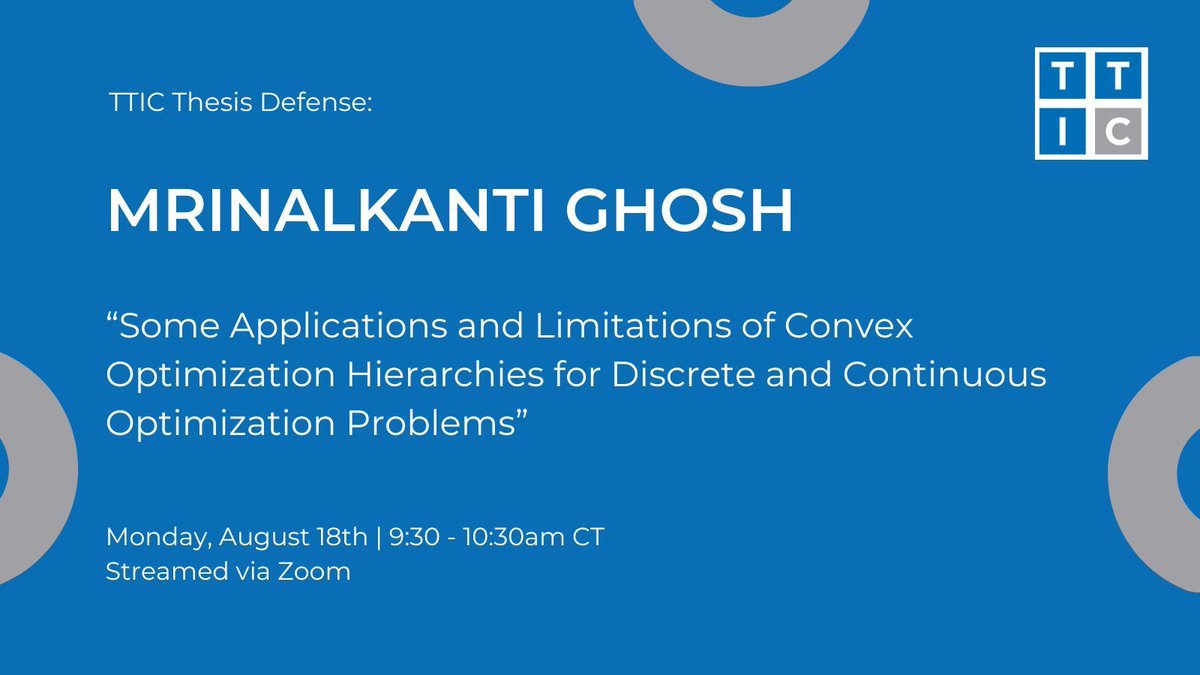 Join us for PhD candidate Mrinalkanti Ghosh's thesis defense titled "Some Applications and Limitations of Convex Optimization Hierarchies for Discrete and Continuous Optimization Problems." Join us via Zoom on Monday, August 18th, from 9:30 - 10:30am CT.