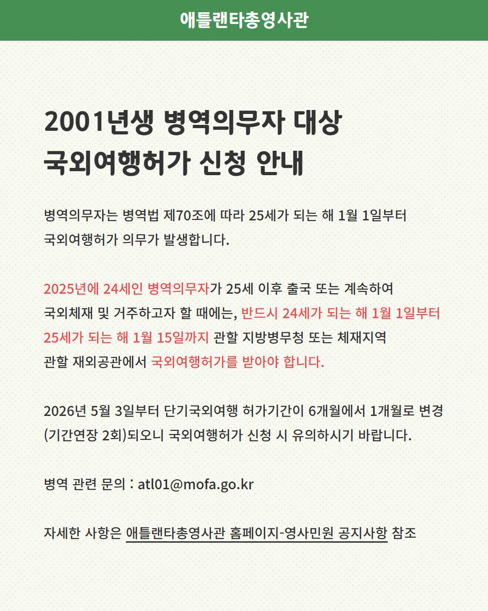 < 2001년생 병역의무자 대상 국외여행허가 신청 안내>

병역의무자는 병역법 제70조에 따라 25세가 되는 해 1월 1일부터 국외여행허가 의무가 발생합니다.

애틀랜타총영사관 홈페이지 공지 : overseas.mofa.go.kr/us-atlanta-ko/…

국외여행허가 제도 홍보 영상 안내 : overseas.mofa.go.kr/us-atlanta-ko/…