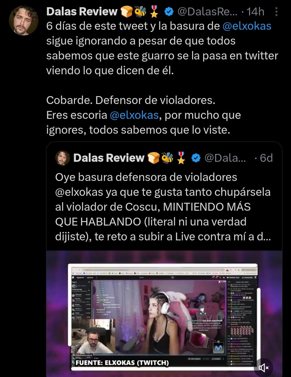 "dalas"
Por qué le puso un tweet a Xokas llamándolo "defensor de violadores"ya que defendió a un compañero y amigo suyo llamado Coscu por su polémica de hace 2 años. Han pasado 6 días y no ha respondido Xokas lo que le dijo Dalas y ha puesto este tweet.
¿Tú que opinas?