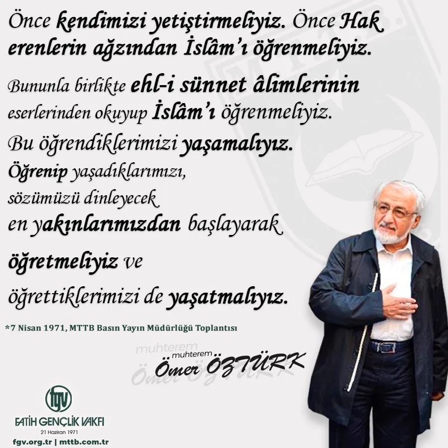 “Önce kendimizi yetiştirmeliyiz. Önce Hak erenlerin ağzından İslâm’ı öğrenmeliyiz. Bununla birlikte ehl-i sünnet âlimlerinin eserlerinden okuyup İslâm’ı öğrenmeliyiz. Bu öğrendiklerimizi yaşamalıyız. Öğrenip yaşadıklarımızı, sözümüzü dinleyecek en yakınlarımızdan başlayarak
