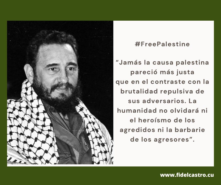 📌#Fidel “Never has the Palestinian cause seemed more just than in contrast to the repulsive brutality of its adversaries. Humanity will not forget either the heroism of those attacked or the barbarity of the aggressors.”
#100AñosConFidel🇨🇺