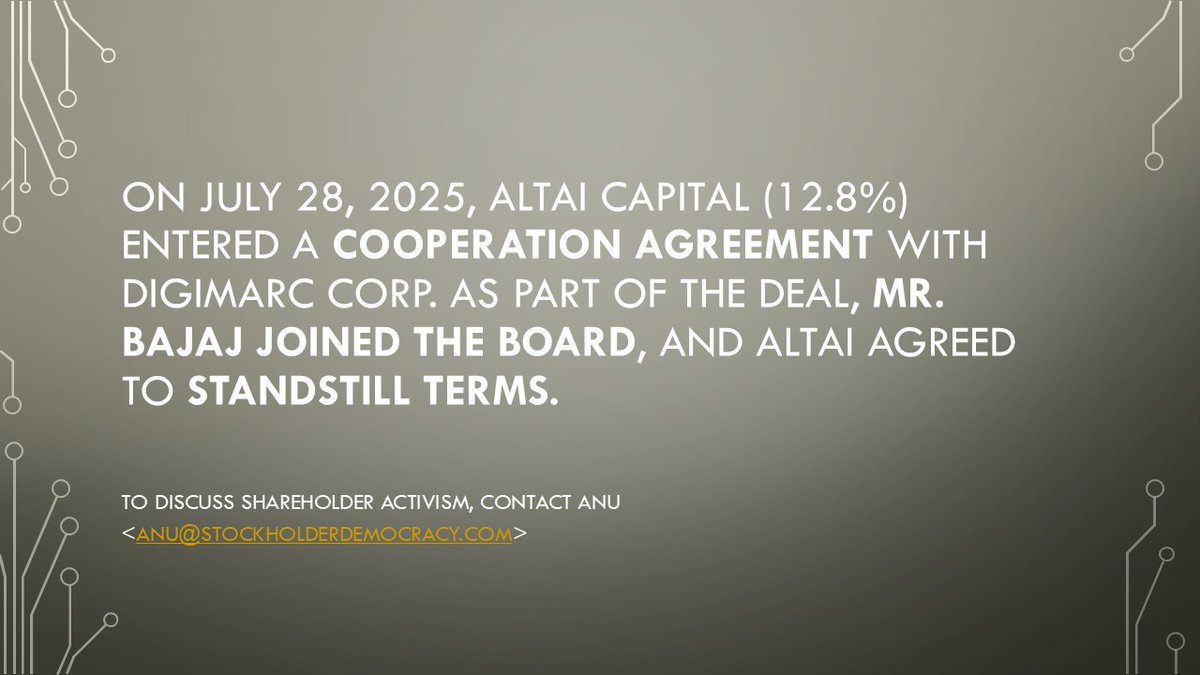 Altai and Ocho Push Digimarc Overhaul

On July 28, 2025, Altai Capital Management (12.8%) entered into a Cooperation Agreement with Digimarc Corp ( $DMRC ), resulting in the appointment of Mr. Bajaj to the Board and a commitment to certain standstill provisions.

This agreement