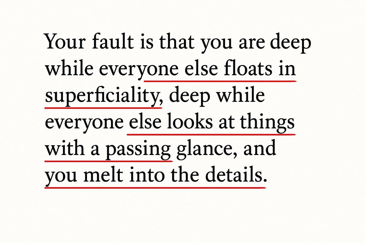 ذنبك أنك عميقٌ بينما الكل يطفو من السطحية،
عميقٌ بينما الكل ينظر إلى الأمور نظرة عابرة
وأنت: تذوب بالتفاصيل. 

— فيودور دوستويفسكي