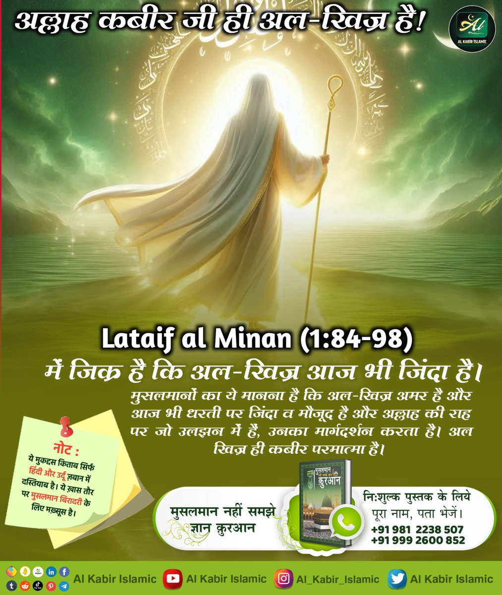 अल्लाह कबीर जी ही अल-खिज़ है!
मुसलमानों का ये मानना है कि अल-खिज अमर है और आज भी धरती पर जिंदा व मौजूद है और अल्लाह की राह पर जो उलझन में हैं, उनका मार्गदर्शन करता है। अल खिज ही कबीर परमात्मा है।
#AlKabir_Islamic
#SaintRampalJi