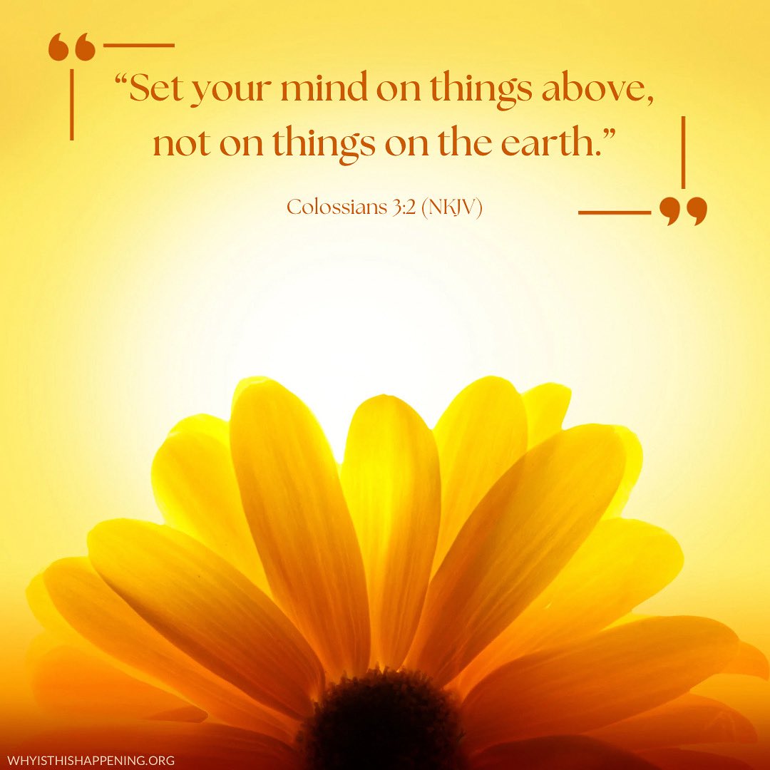 “Set your mind on things above, not on things on the earth.” ~ Colossians 3:2 (NKJV)

whyisthishappening.org
Real People, Real Stories, Real God® 
Stories of people like you experiencing life’s challenges.

#withGOD #whyisthishappening #seekGOD #setyourmindonchrist #Jesus