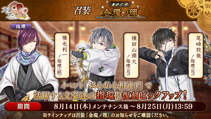 【指環召装のお知らせ】
召装「金環ノ理」を更新いたしました。
8月25日（月）13:59までの期間、対象文豪の指環を獲得することができます。

・尾崎放哉ノ指環（弓）
・種田山頭火ノ指環（弓）
・横光利一ノ指環（銃）

※詳しくはお知らせをご確認ください。
#文アル