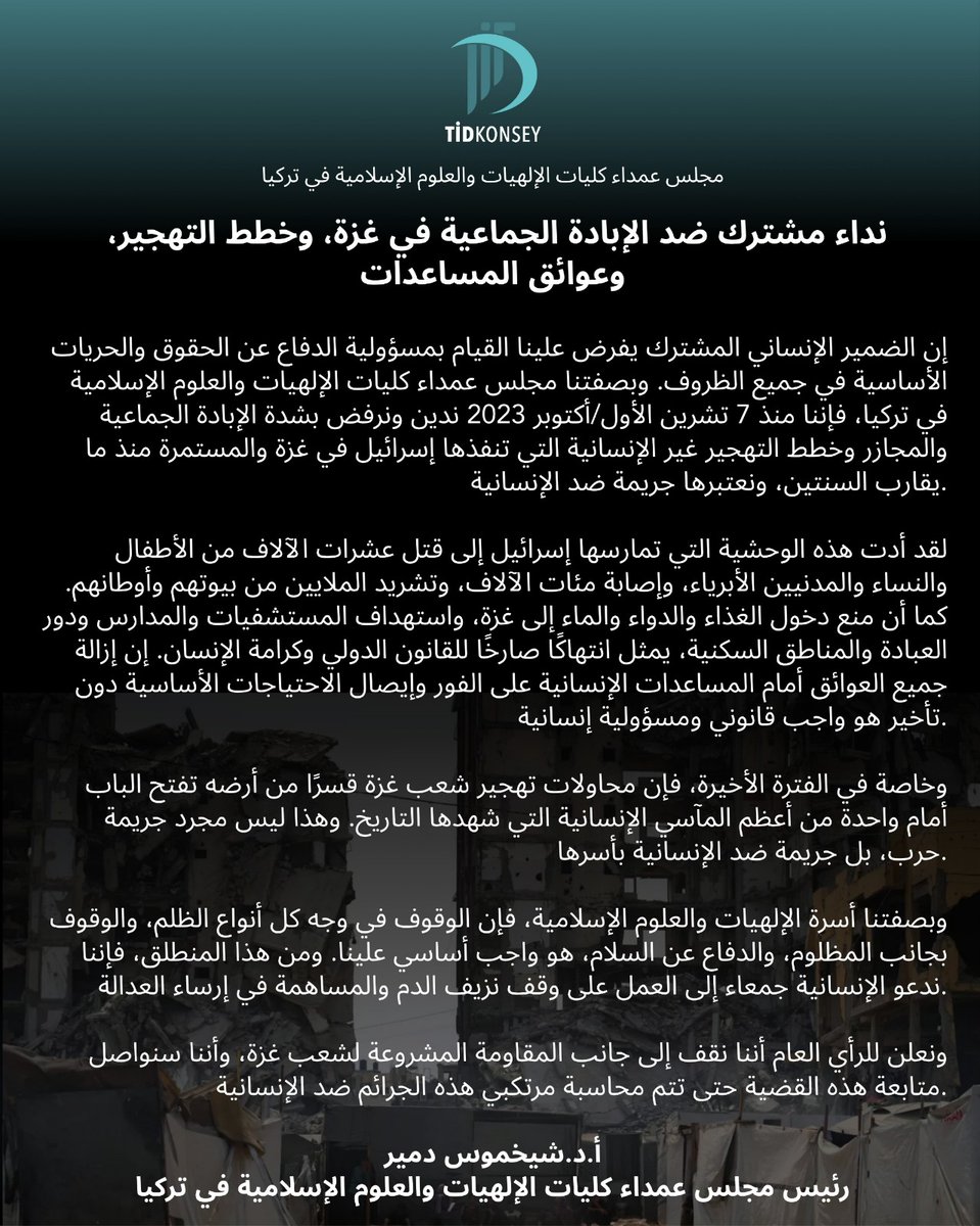 بيان مجلس عمداء كليات الإلهيات والعلوم الإسلامية في تركيا بشأن غزة.

نداء على الصعيدين الوطني والدولي ضد الإبادة الجماعية  وخطط التهجير ومنع وصول المساعدات في غزة.