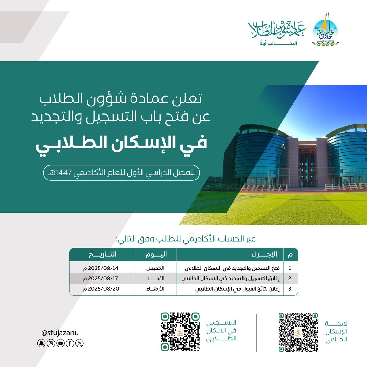 تعلن عمادة شؤون الطلاب ممثلة في إدارة الإسكان الطلابي عن فتح باب التسجيل والتجديد في الإسكان الطلابي للفصل الدراسي الأول من العام الأكاديمي 1447هـ، وذلك عبر الحساب الأكاديمي للطالب.

يبدأ التسجيل والتجديد يوم الخميس 14 أغسطس 2025م، وينتهي يوم الأحد 17 أغسطس 2025م، على أن تُعلن