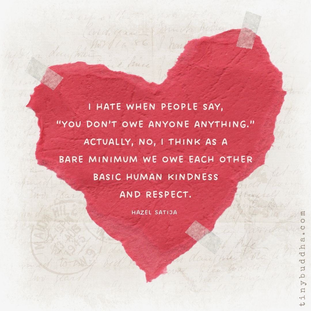 "I hate when people say, 'you don’t owe anyone anything.’ Actually, no, I think as a bare minimum we owe each other basic human kindness and respect.” ~Hazel Satija