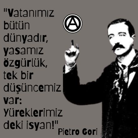 "Vatanımız bütün dünyadır, yasamız özgürlük,
tek bir düşüncemiz var: Yüreklerimizdeki isyan!"
Pietro Gori