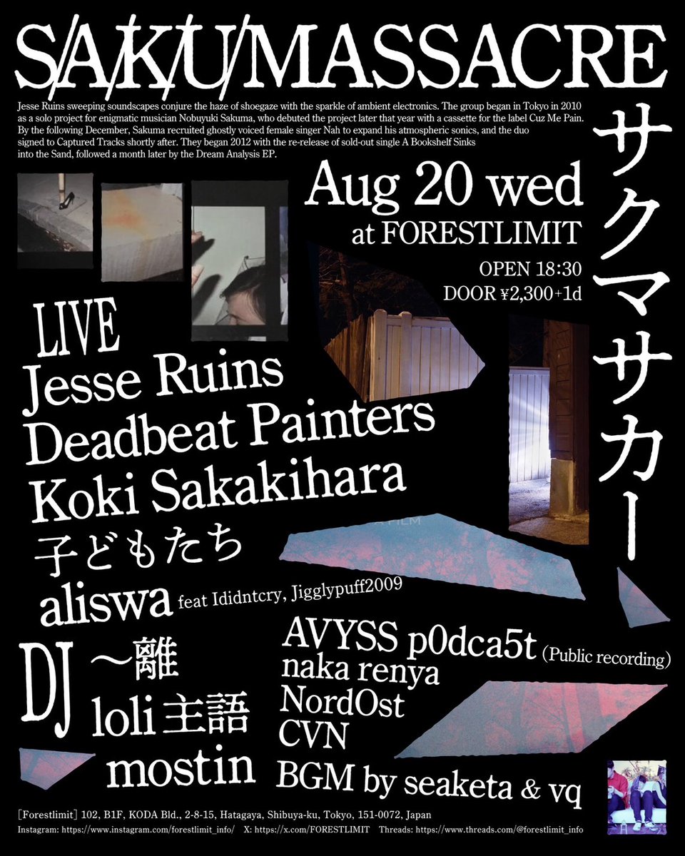 8/20(wed)
【S/A/K/U/ MASSACRE】
#FORESTLIMIT

JST 18:30〜
door:¥2300+1drink

LIVE
Jesse Ruins
aliswa ft Ididntcry, Jigglypuff2009
Deadbeat Painters
子どもたち
Koki Sakakihara

DJ
loli主語 
〜離 
mostin

AVYSS Podcast公開録音
NordOst
naka renya
CVN
BGM: seaketa &amp; vq