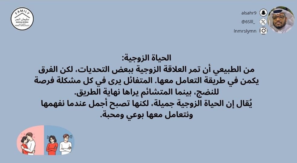 الحياة الزوجية:
من الطبيعي أن تمر العلاقة الزوجية ببعض التحديات، لكن الفرق يكمن في طريقة التعامل معها. المتفائل يرى في كل مشكلة فرصة للنضج، بينما المتشائم يراها نهاية الطريق.
يُقال إن الحياة الزوجية جميلة، لكنها تصبح أجمل عندما نفهمها ونتعامل معها بوعي ومحبة.