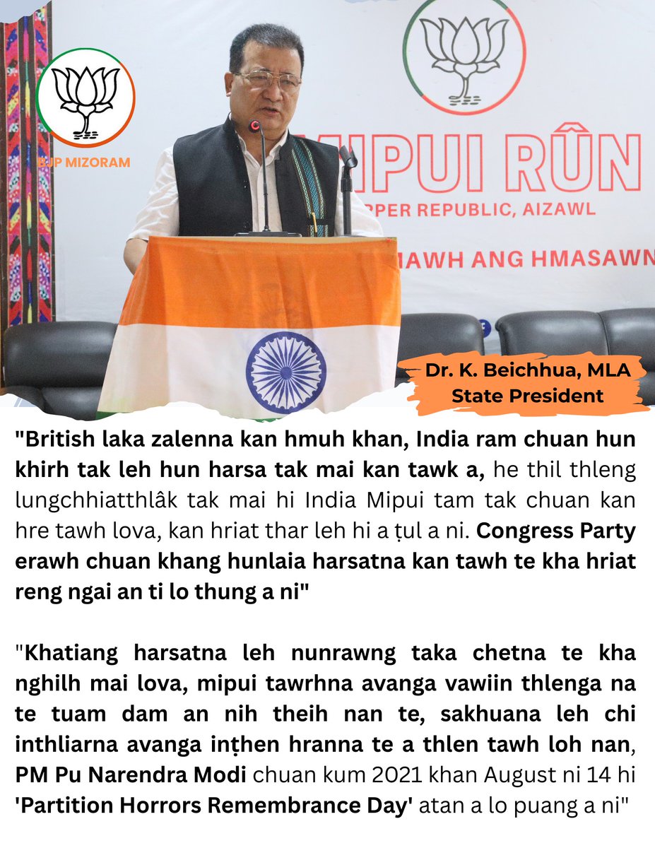 BJP4Mizoram's tweet photo. "British laka zalenna kan hmuh khan, India ram chuan hun khirh tak leh hun harsa tak mai kan tawk a, he thil thleng lungchhiatthlâk tak mai hi India Mipui tam tak chuan kan hre tawh lova, kan hriat thar leh hi a ṭul a ni. Congress Party erawh chuan khang hunlaia harsatna kan tawh te kha hriat reng ngai an ti lo thung a ni"
"Khatiang harsatna leh nunrawng taka chetna te kha nghilh mai lova, mipui tawrhna avanga vawiin thlenga na te tuam dam an nih theih nan te, sakhuana leh chi inthliarna avanga inṭhen hranna te a thlen tawh loh nan, PM Pu Narendra Modi chuan kum 2021 khan August ni 14 hi 'Partition Horrors Remembrance Day' atan a lo puang a ni"
@DrBeichhua , MLA
State President
BJP Mizoram
#PartitionHorrorsRemembranceDay