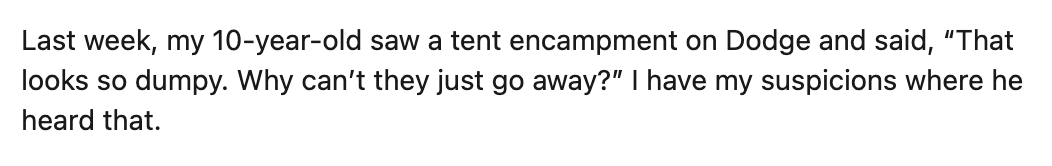 Your 10-year-old didn't need to "hear anything" to understand than a tent encampment looks gross and doesn't belong.

It's like a zit on the tip of the nose.

Kids notice things all by themselves. It takes a lot of indoctrination and conditioning to unlearn them the habit.