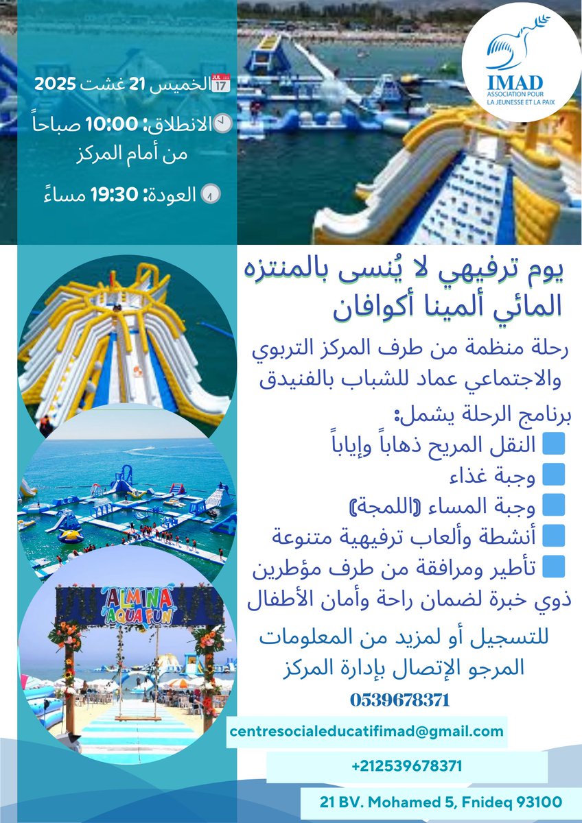 بمناسبة ذكرى عيد الشباب المجيد تنظم جمعية عماد للشباب والسلام بالفنيدق خرجة ترفيهية لفائدة طالبات وطلاب المركز التربوي والاجتماعي عماد للشباب الى المنتزه المائي المينا اكوا فان . وذلك يوم الخميس 21/08/2025

A l’occasion de la Glorieuse Journée de la Jeunesse, l’Association Imad