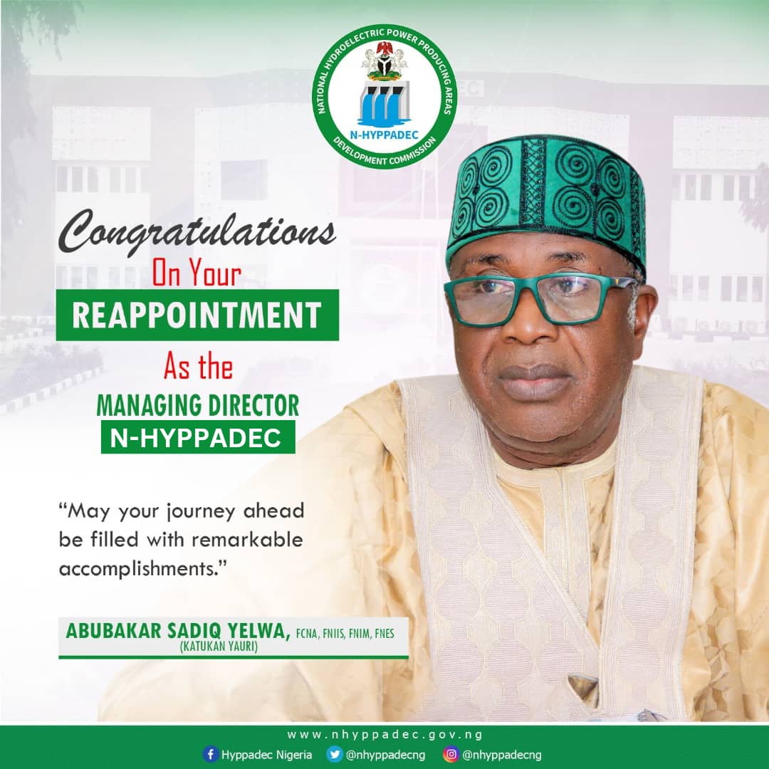CONGRATULATIONS ON YOUR REAPPOINTMENT AS THE MANAGING DIRECTOR OF THE NATIONAL HYDROELECTRIC POWER PRODUCING AREAS DEVELOPMENT COMMISSION (N-HYPPADEC).

MAY YOUR JOURNEY AHEAD BE FILLED WITH REMARKABLE ACHIEVEMENTS.