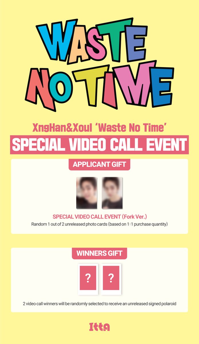 fan_ITTA's tweet photo. XngHan&Xoul 【Waste No Time】SPECIAL VIDEO CALL EVENT

✅ Event date & time: August 22, 2025 (Fri), after video call event~ (KST)
🗓️ Application period: August 15 (Fri) 18:00 ~ August 17, 2025 (Sun) 23:59 (KST) 

🎆 Random 1 out of 2 unreleased photo cards will be given to all applicants (Fork Ver.)
🎆 2 video call winners will be randomly selected to receive an unreleased signed polaroid

🔗: https://t.co/tpndvCL0Yv 

#XngHan_Xoul #WasteNoTime