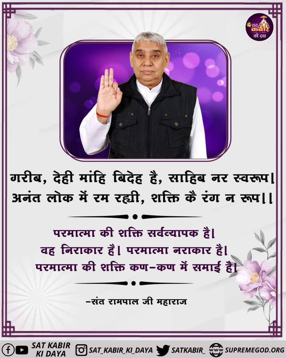#सत_भक्ति_संदेश 
गरीब, देही मांहि बिदेह है, साहिब नर स्वरूप।अनंत लोक में रम रह्यी, शक्ति कै रंग न रूप।।
परमात्मा की शक्ति सर्वव्यापक है।

वह निराकार है। परमात्मा नराकार है।
परमात्मा की शक्ति कण-कण में समाई है।
देखें साधना चैनल प्रतिदिन शाम 7:30 बजे
#GodMorningFriday