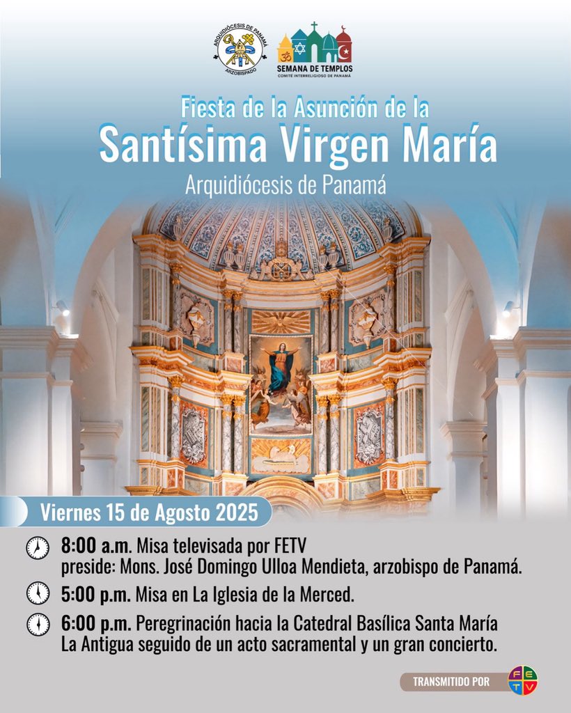 *Fiesta de la Asunción de la Santísima Virgen María*
8:00 a.m. - Misa televisada por FETV
Preside: Monseñor José Domingo Ulloa M. Arzobispo de Panama´

5:00 p.m.  - Misa en la Iglesia de la Merced
6:00 p.m.  - Procesión con la Virgen dormida, hacia la Catedral Basílica Santa