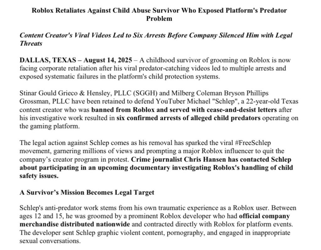Grummz's tweet photo. The Schlep story is pretty wild, and Chris Hansen has now contacted him to do a documentary investigation into @Roblox 

Schlep has retained counsel to defend against Roblox going after him for exposing predators on the platform.

- Schlep himself was groomed on Roblox by a then developer on Roblox.

- Schlep then went after predators on Roblox, exposing and leading to the arrest of 6 pdf.

- Schlep was then issued a cease and desist and banned from the Roblox platform.

- Now even Qatar has banned the game, a Congressman is looking into it, and the State of Louisiana is suing Roblox over Child Safety.

I've even had law firms reach out to me in DMs asking for info, looking at class action lawsuits against the company.

This is bad news for Roblox, who, IMHO, really needs to take aggressive action to shut down some of the things we have been seeing circulated widely on social media. There is too much rampant inappropriate behavior and predation going on on the platform.