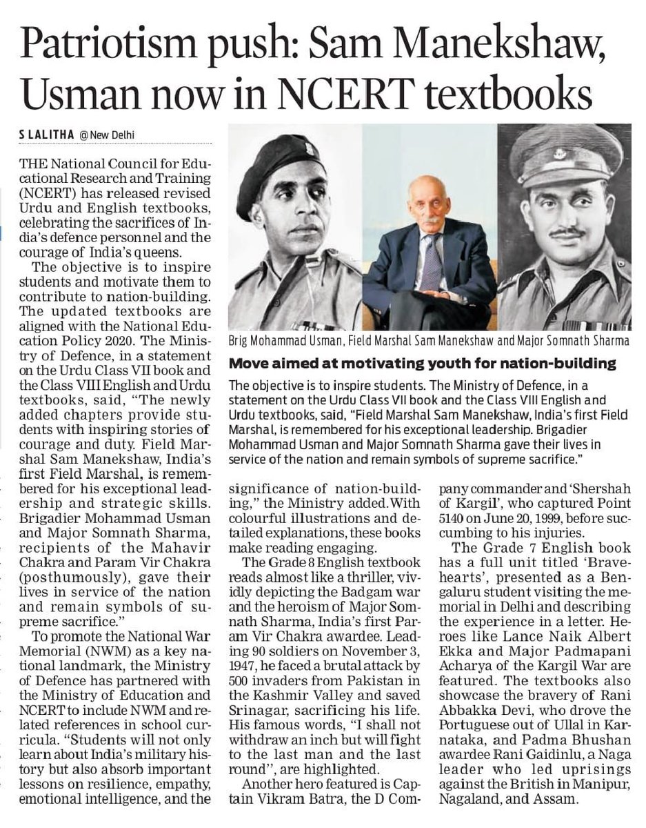 ncert's tweet photo. Media Coverage 

Patriotism in the Classroom: NCERT Textbooks Now Feature Sam Manekshaw and War Heroes 

The National Council of Educational Research and Training (NCERT) under the aegis of the Ministry of Education, Government of India has brought out New Textbooks from foundational, preparatory and middle stages (Classes 1-8). While realising the vision of NEP-2020, NCF-FS -2022 and NCF-SE-2023, these textbooks have included stories of military heroes and national icons. The updated content features inspiring accounts of Field Marshal Sam Manekshaw, Brigadier Mohammad Usman, and Major Somnath Sharma, highlighting their bravery and sacrifices for the nation.

These additions aim to motivate young students towards nation-building and civic responsibility. The textbooks also include engaging narratives about Captain Vikram Batra, Param Vir Chakra awardees, and prominent Indian queens like Rani Abbakka and Rani Durgavati, making history more relatable and inspiring.

The Ministry of Defence collaborated with NCERT to ensure accurate, engaging references, including those related to the National War Memorial.

#NCERT #IndianArmy #NationBuilders #Education #Inspiration