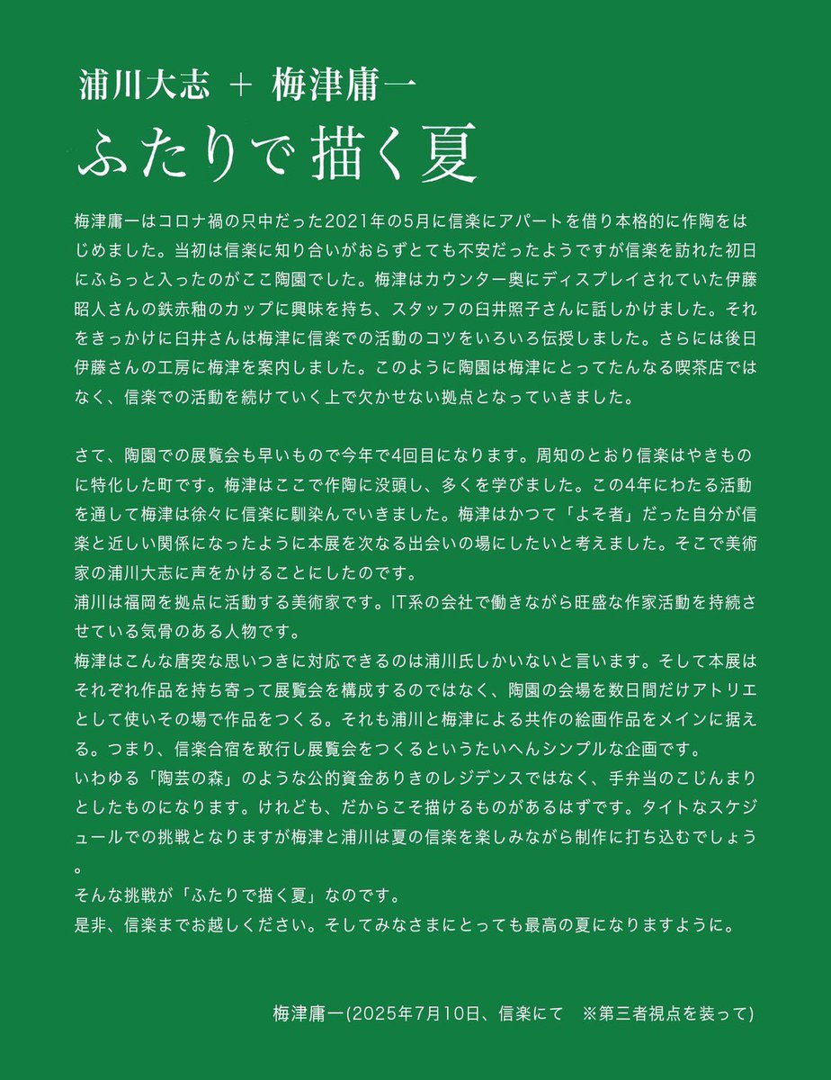 浦川大志＋梅津庸一
ふたりで描く夏

会場｜カフェ＆ギャラリー陶園(信楽)
会期｜〜8月25日
休廊日｜ 8月6、7、14、21日
営業時間｜10時-17時

こちらの展示ですが、本日は臨時で休廊との事‼️お越しいただいた方申し訳大変ございません‼️

明日はオープンします‼️