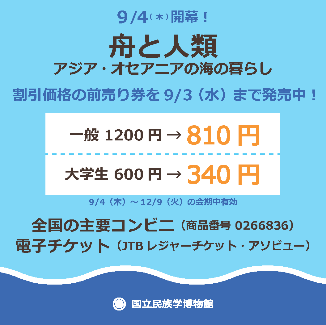 ⛵️前売券のご購入はお早めに
￣￣￣￣￣￣￣￣￣￣￣￣￣￣

9/4(木)開幕！
特別展「舟と人類―アジア・オセアニアの海の暮らし」

🎟 割引価格の前売券は9/3(水)までの限定販売！
・一般 1,200円 → 810円
・大学生 600円 → 340円

✨ 有効期間：9/4～12/9 会期中有効です。

全国の主要コンビニ or