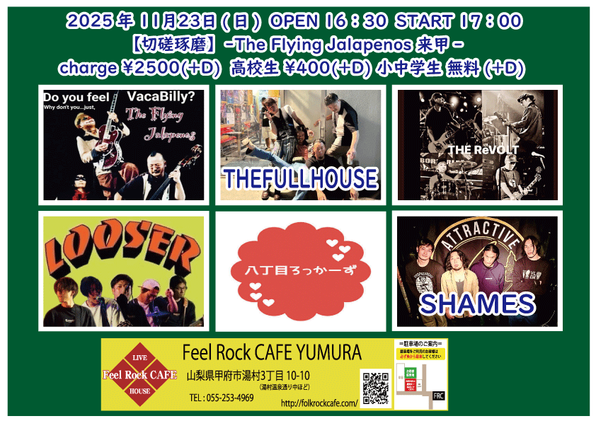 2025/11/23(Sun) 湯村Feel Rock CAFE
"【切磋琢磨】-The Flying Jalapenos 来甲-  "
The Flying Jalapenos(静岡)
THE FULLHOUSE
The ReVOLT
LOOSER
八丁目ロッカーズ
SHAMES
+more

OPEN 16:30 / START 17:00
adv 3,100円
高校生 1,000円
中学生以下 600円
(1Drink付)

予約: forms.gle/kqTK4Px7ji6gsa…