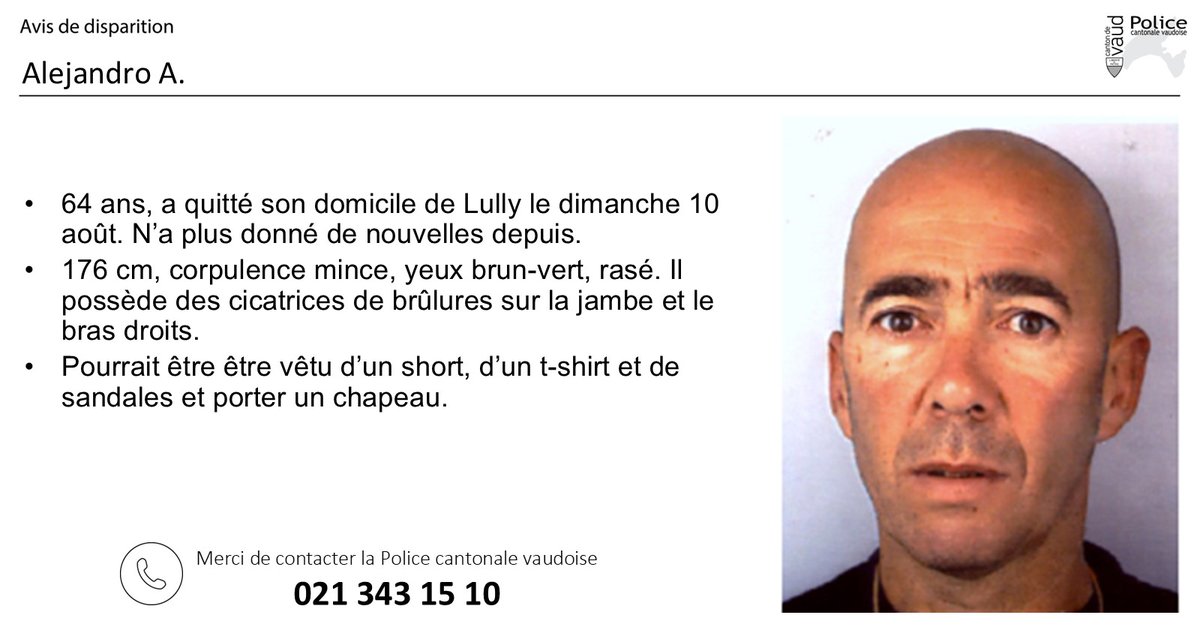 AVIS DE DISPARITION
Dimanche 10 août 2025, Monsieur Alejandro A., âgé de 64 ans, a quitté son domicile de Lully. Depuis, il n’a plus donné de nouvelles. Les recherches n’ont pas permis de le retrouver pour l’instant.