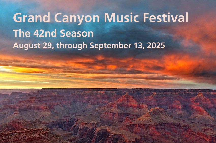 Make plans now to enjoy the 42nd Season of the Grand Canyon Music Festival. grandcanyonmusicfest.org

Fridays and Saturdays:  
August 29 through September 13, 2025

Shrine of the Ages Auditorium, South Rim Village Doors open at 7:00 p.m. - Concerts start 7:30 p.m. 

Suggested